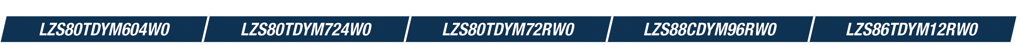 LZS80TDYM604W0,LZS80TDYM724W0,LZS80TDYM72RW0,LZS88CDYM96RW0,LZS86TDYM12RW0